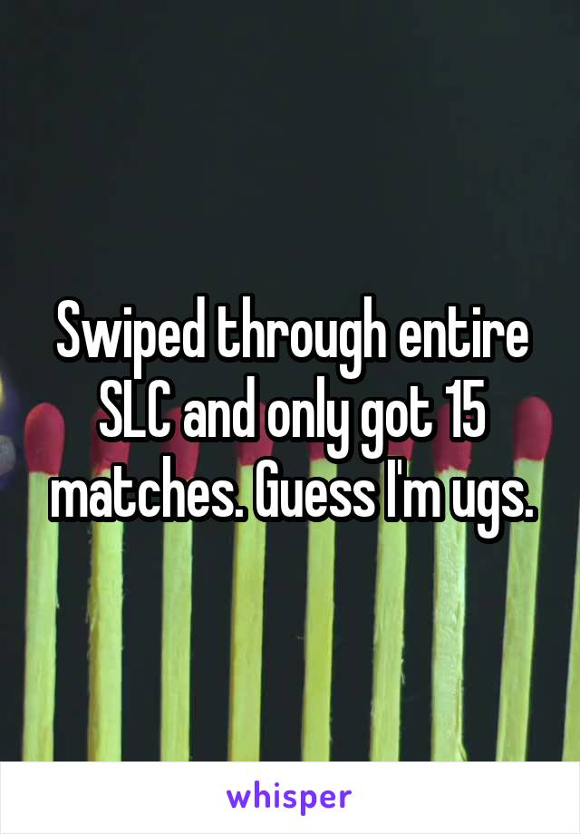 Swiped through entire SLC and only got 15 matches. Guess I'm ugs.