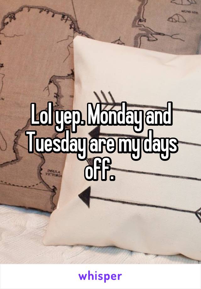 Lol yep. Monday and Tuesday are my days off. 
