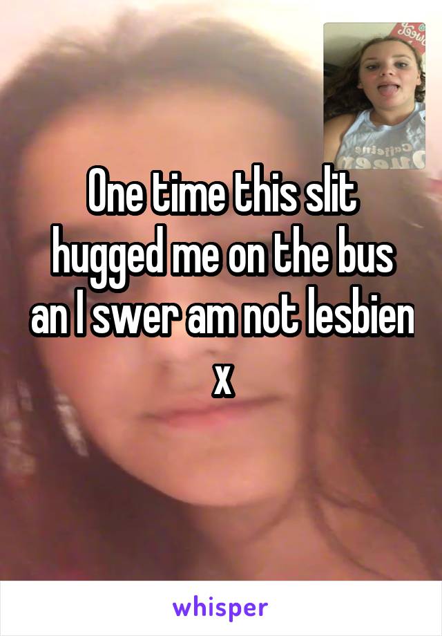 One time this slit hugged me on the bus an I swer am not lesbien x
