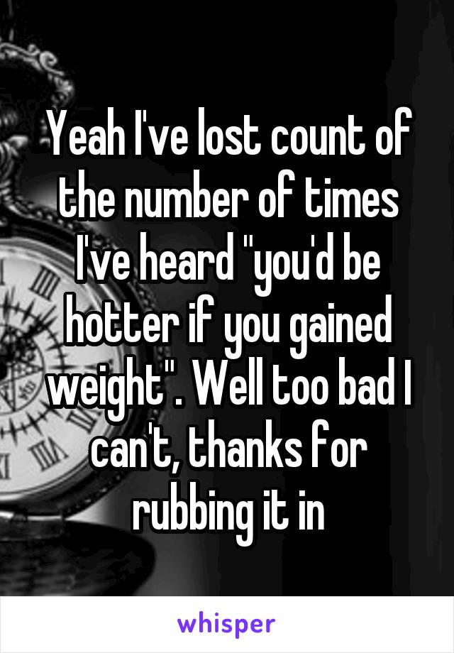 Yeah I've lost count of the number of times I've heard "you'd be hotter if you gained weight". Well too bad I can't, thanks for rubbing it in