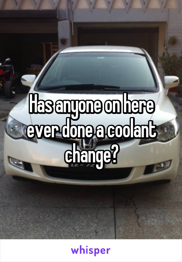 Has anyone on here ever done a coolant change?