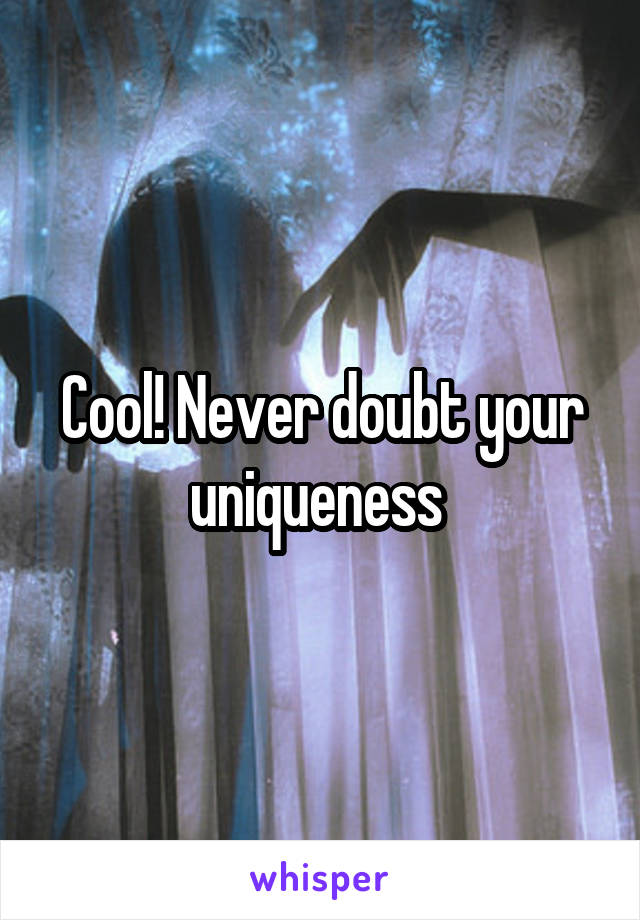 Cool! Never doubt your uniqueness 