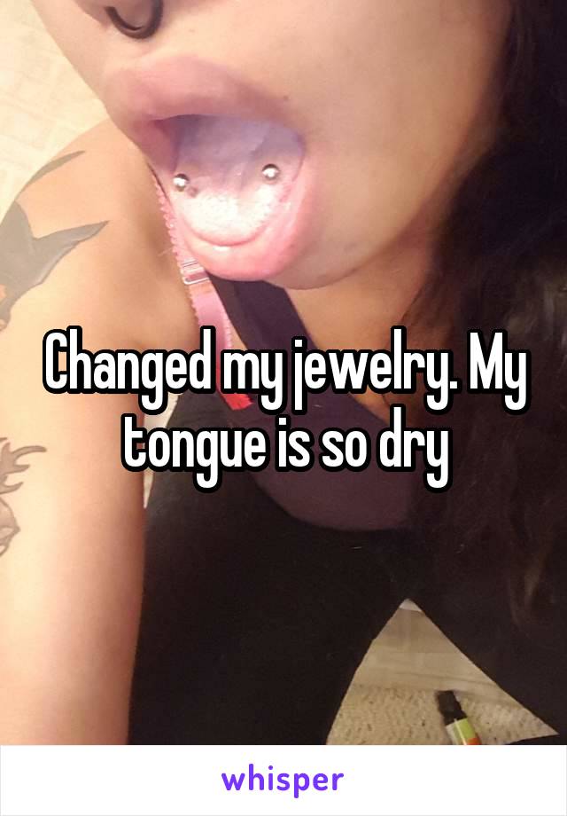 Changed my jewelry. My tongue is so dry
