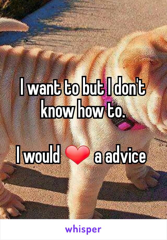 I want to but I don't know how to.

I would ❤ a advice 