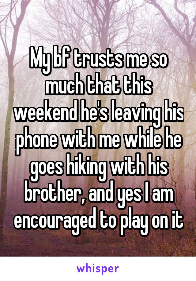 My bf trusts me so much that this weekend he's leaving his phone with me while he goes hiking with his brother, and yes I am encouraged to play on it