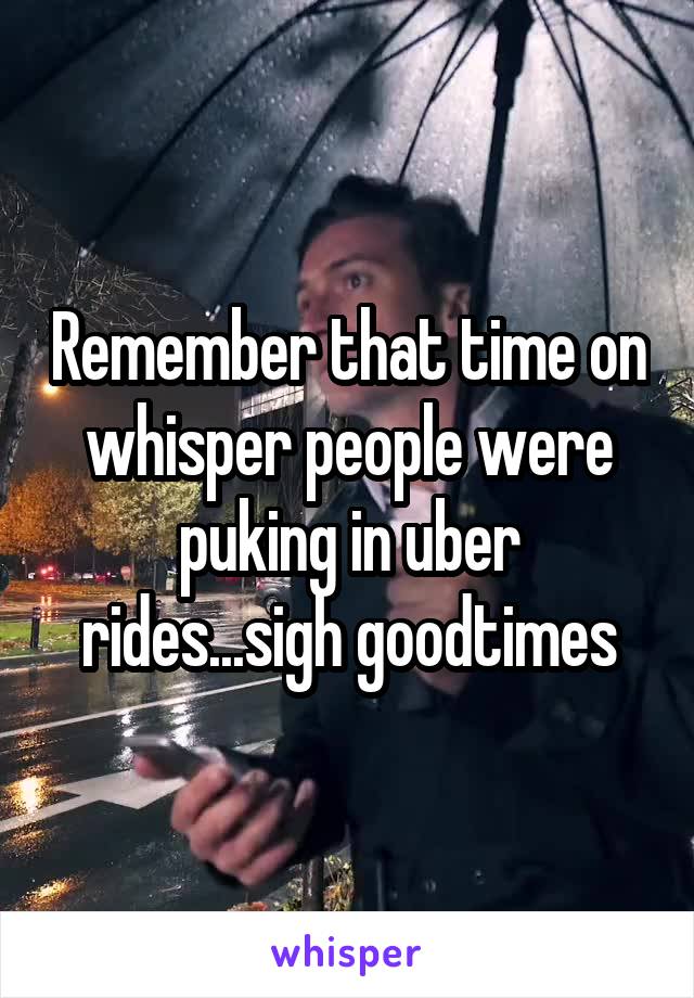 Remember that time on whisper people were puking in uber rides...sigh goodtimes