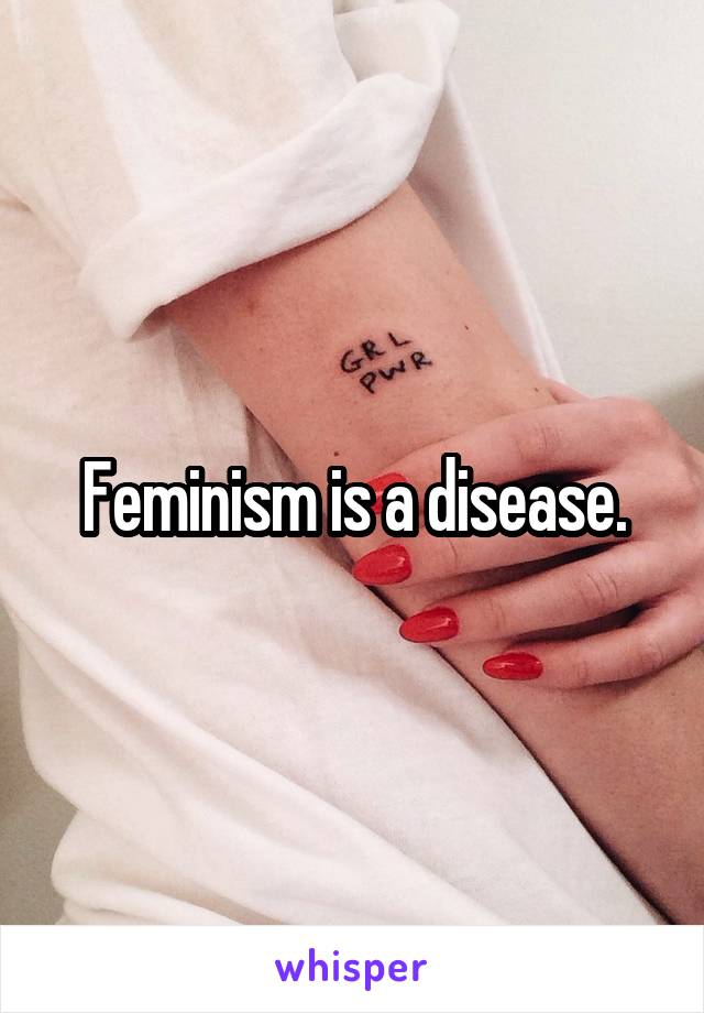Feminism is a disease.