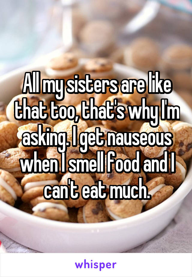 All my sisters are like that too, that's why I'm asking. I get nauseous when I smell food and I can't eat much.