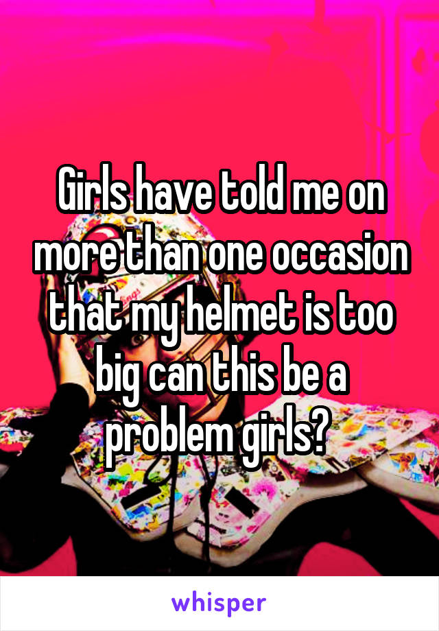 Girls have told me on more than one occasion that my helmet is too big can this be a problem girls? 