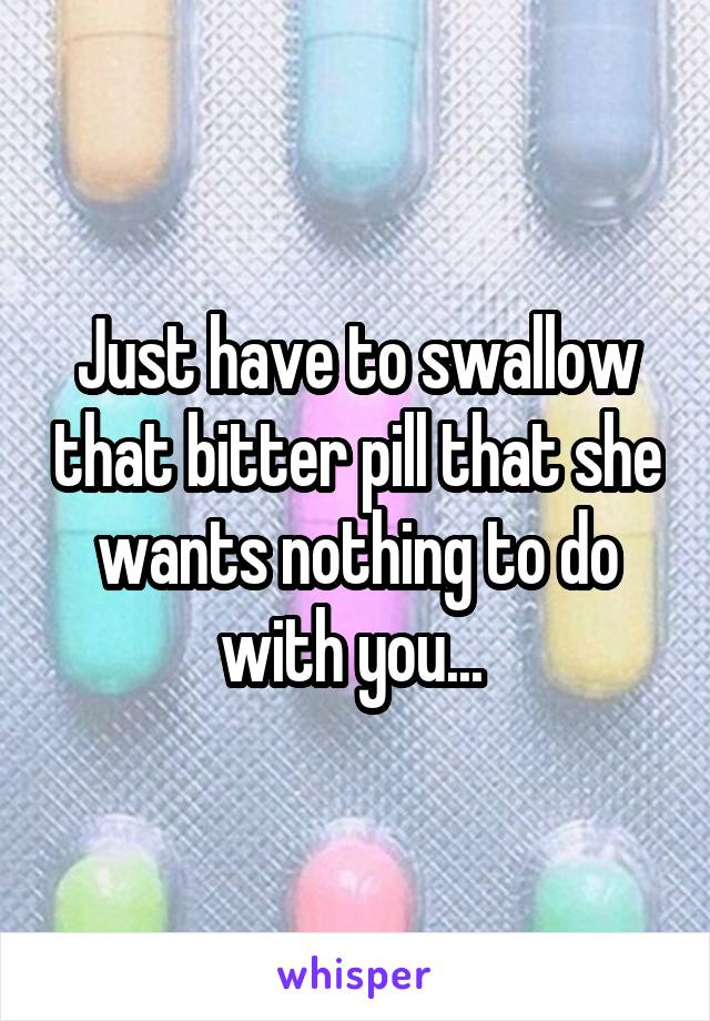 Just have to swallow that bitter pill that she wants nothing to do with you... 