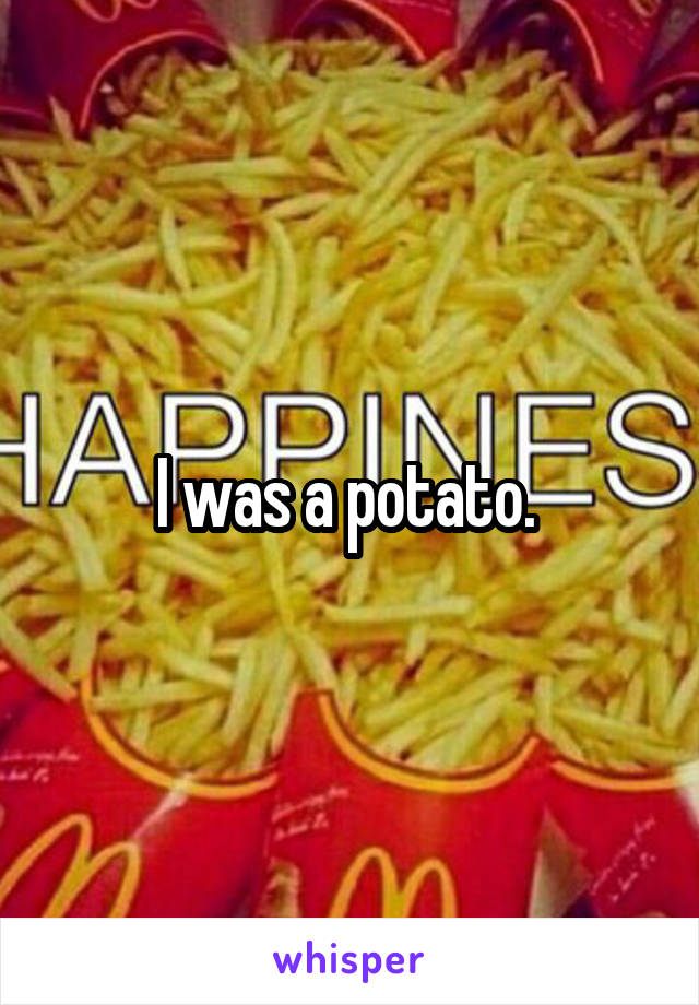 I was a potato. 