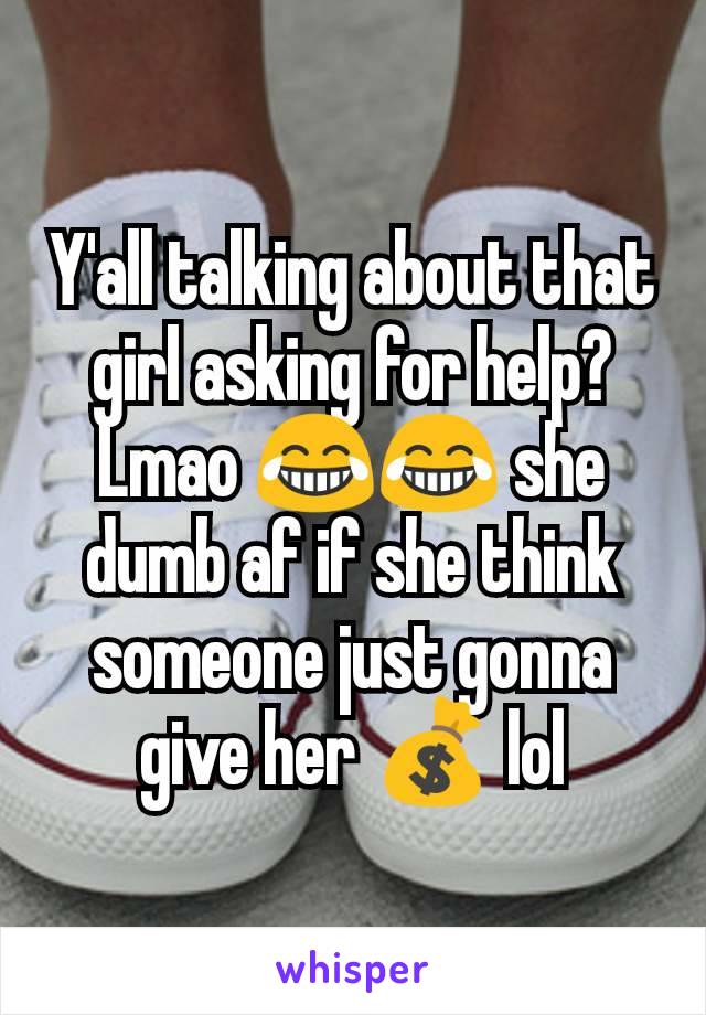 Y'all talking about that girl asking for help? Lmao 😂😂 she dumb af if she think someone just gonna give her 💰 lol