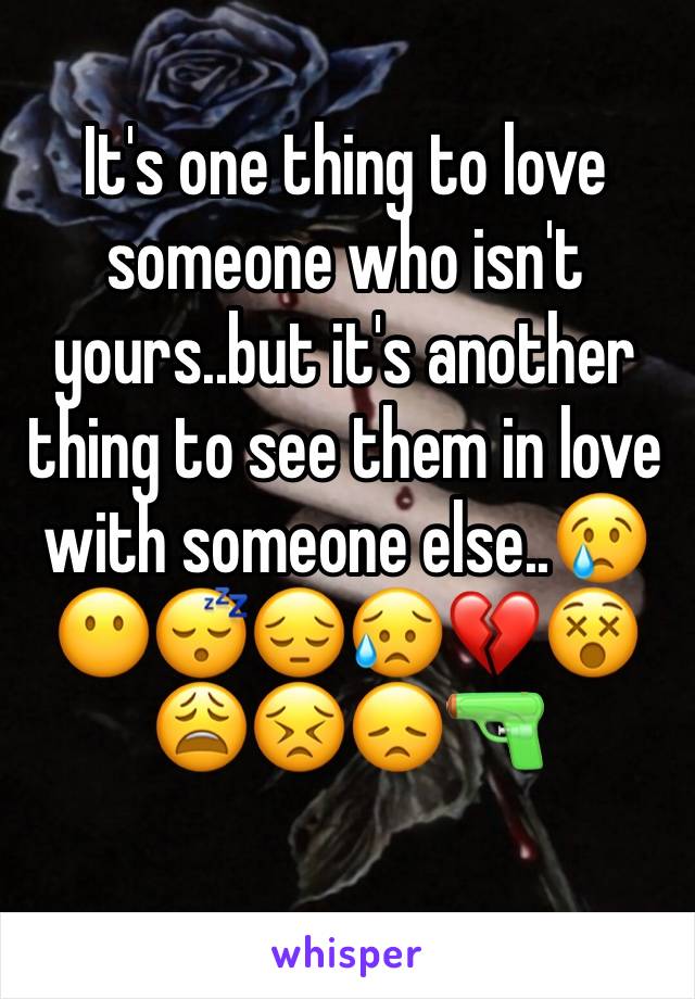 It's one thing to love someone who isn't yours..but it's another thing to see them in love with someone else..😢😶😴😔😥💔😵😩😣😞🔫