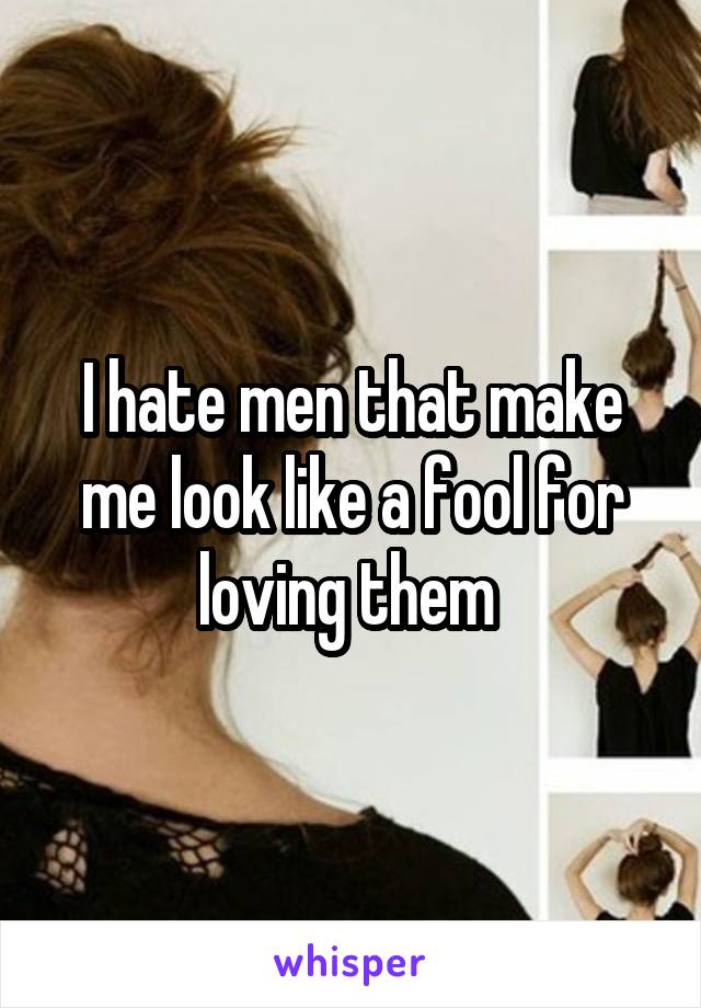 I hate men that make me look like a fool for loving them 