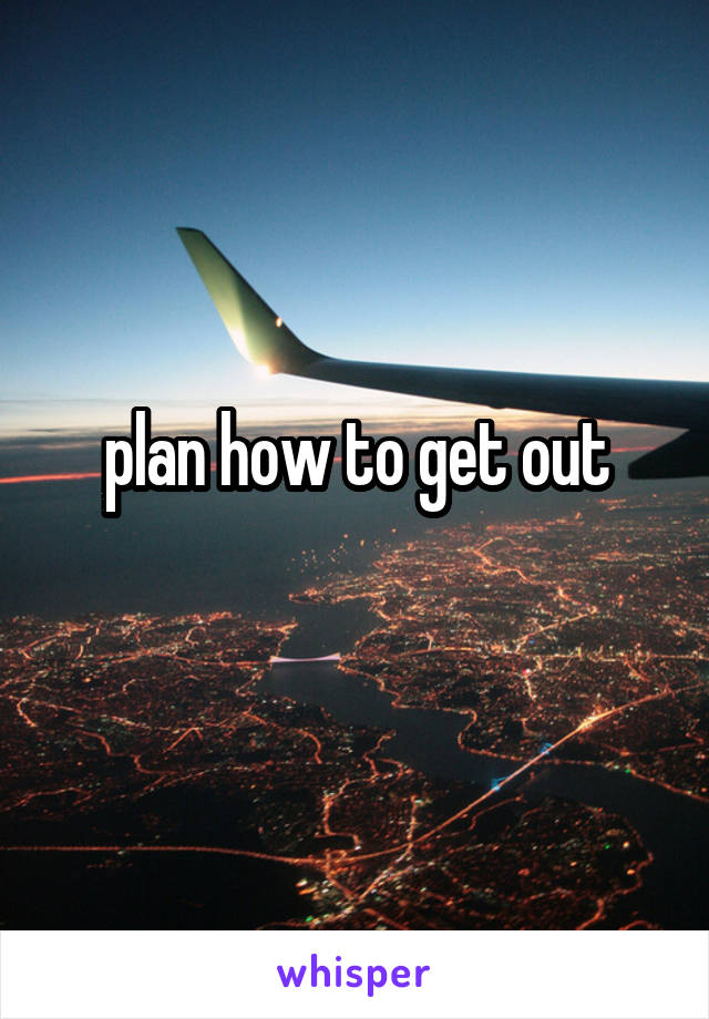 plan how to get out
