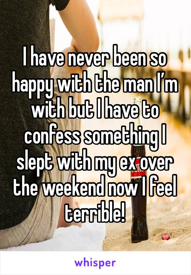 I have never been so happy with the man I’m with but I have to confess something I slept with my ex over the weekend now I feel terrible! 