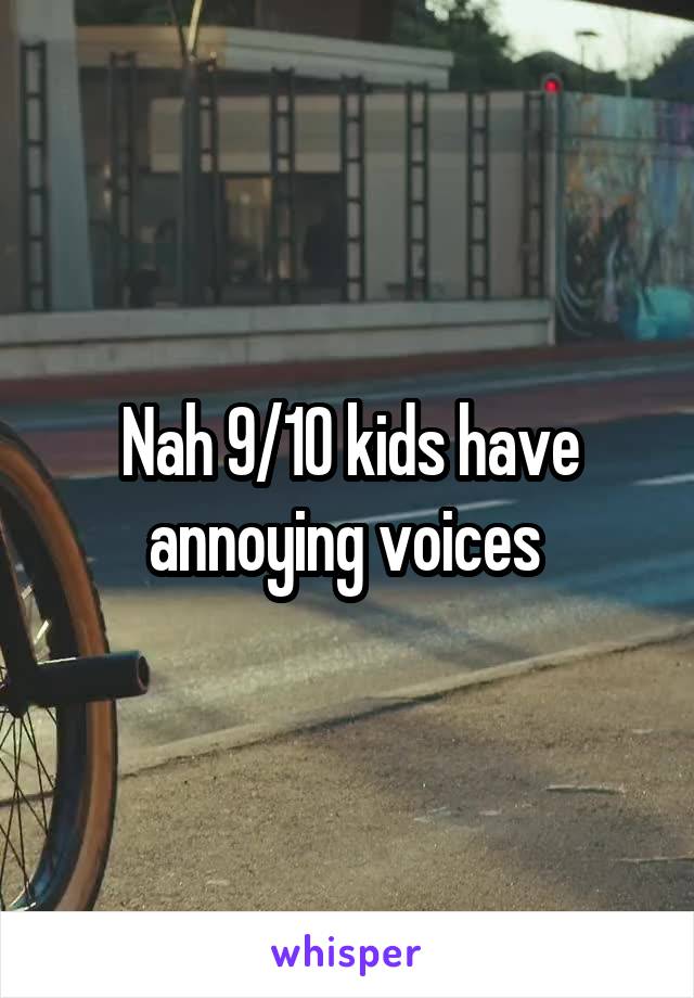 Nah 9/10 kids have annoying voices 