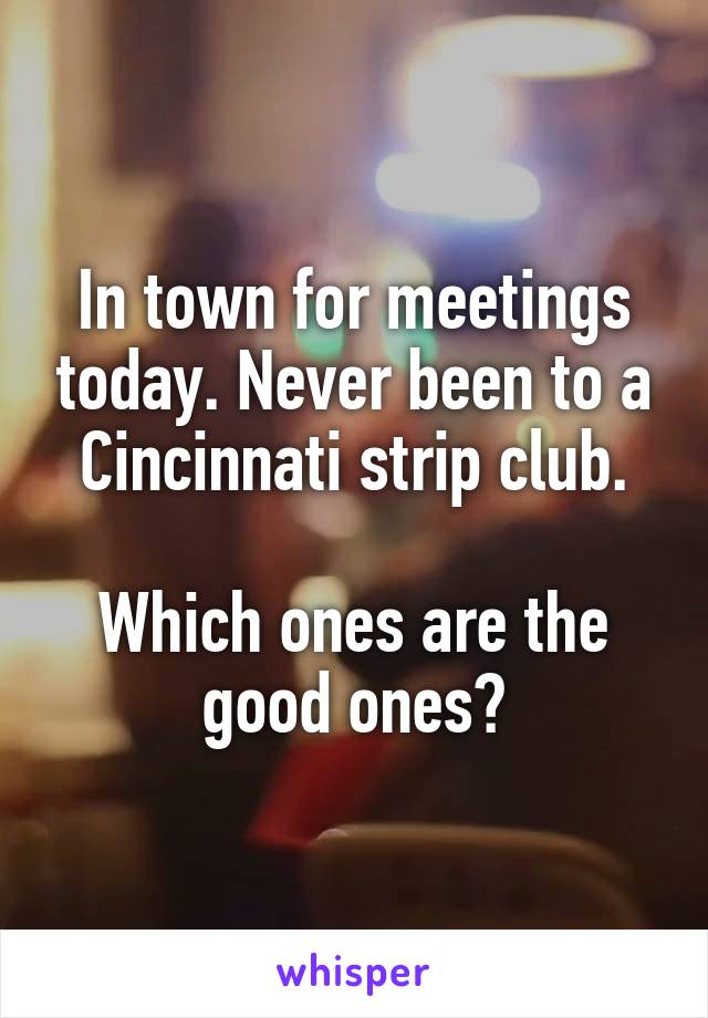 In town for meetings today. Never been to a Cincinnati strip club.

Which ones are the good ones?