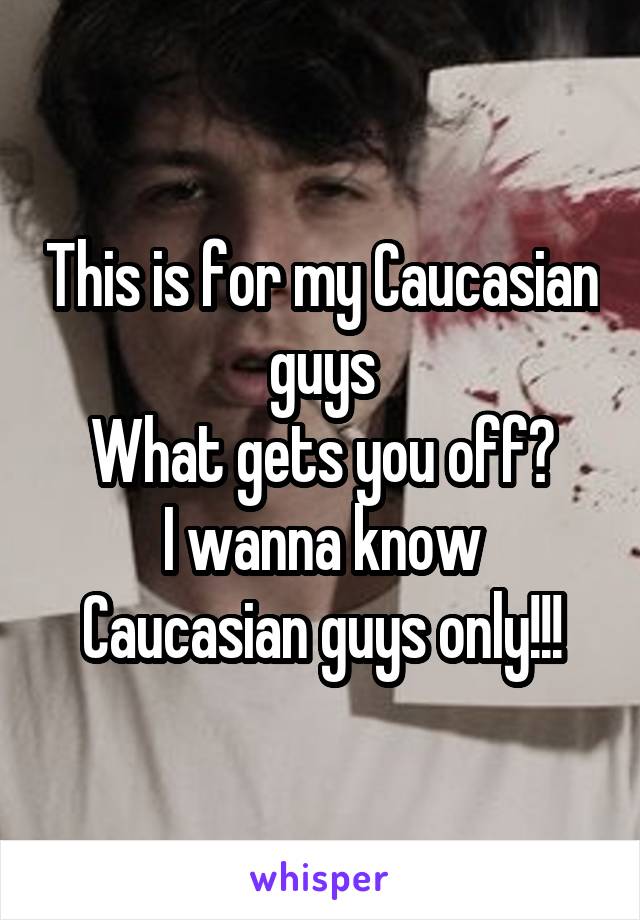 This is for my Caucasian guys
What gets you off?
I wanna know
Caucasian guys only!!!