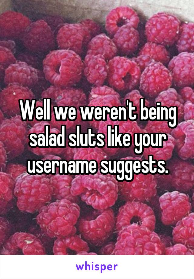 Well we weren't being salad sluts like your username suggests.