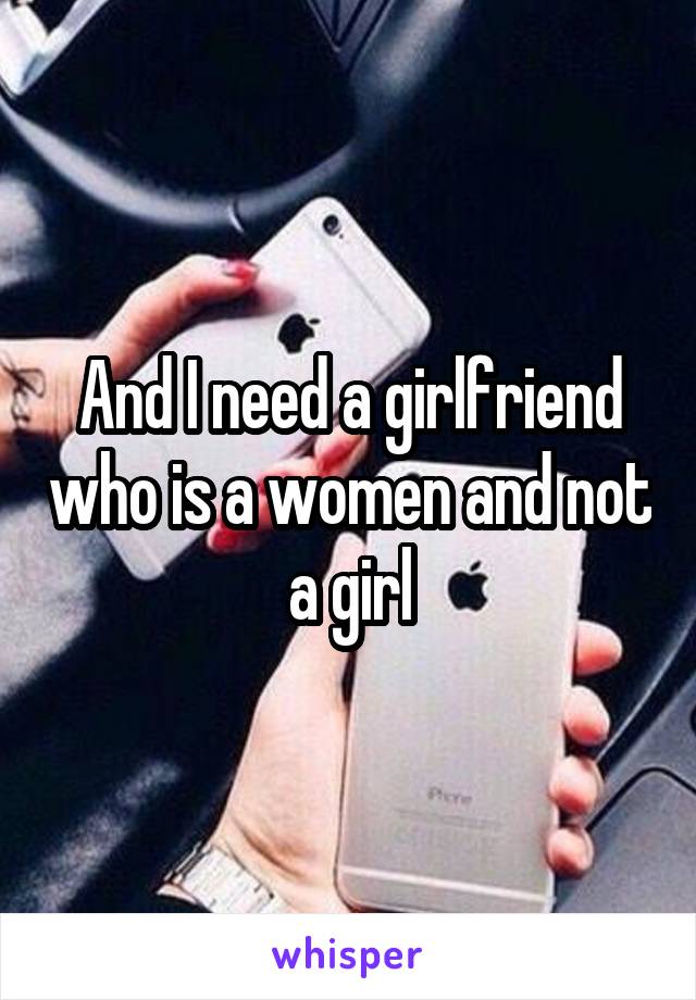 And I need a girlfriend who is a women and not a girl