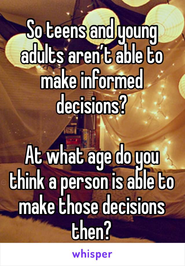 So teens and young adults aren’t able to make informed decisions?

At what age do you think a person is able to make those decisions then?