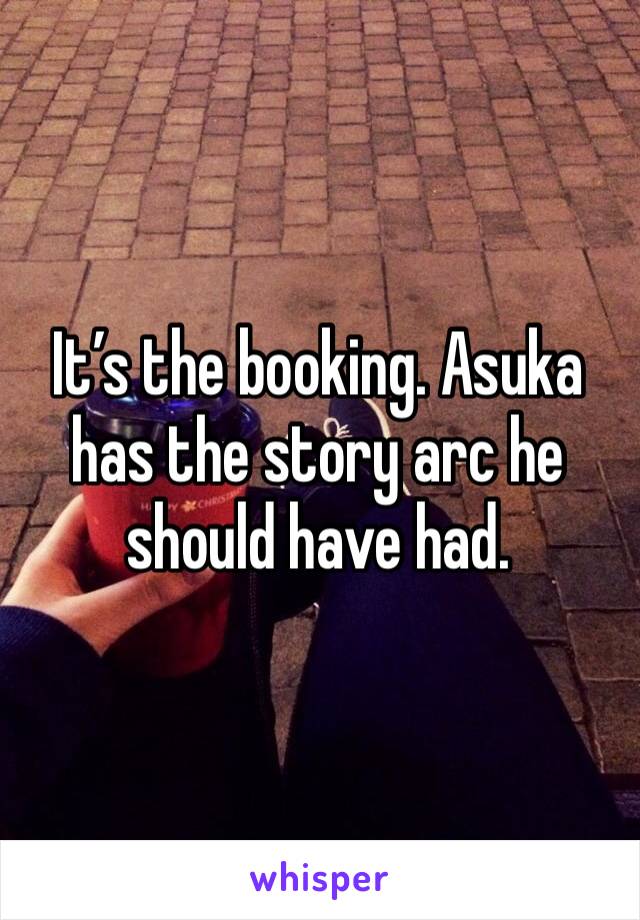 It’s the booking. Asuka has the story arc he should have had. 