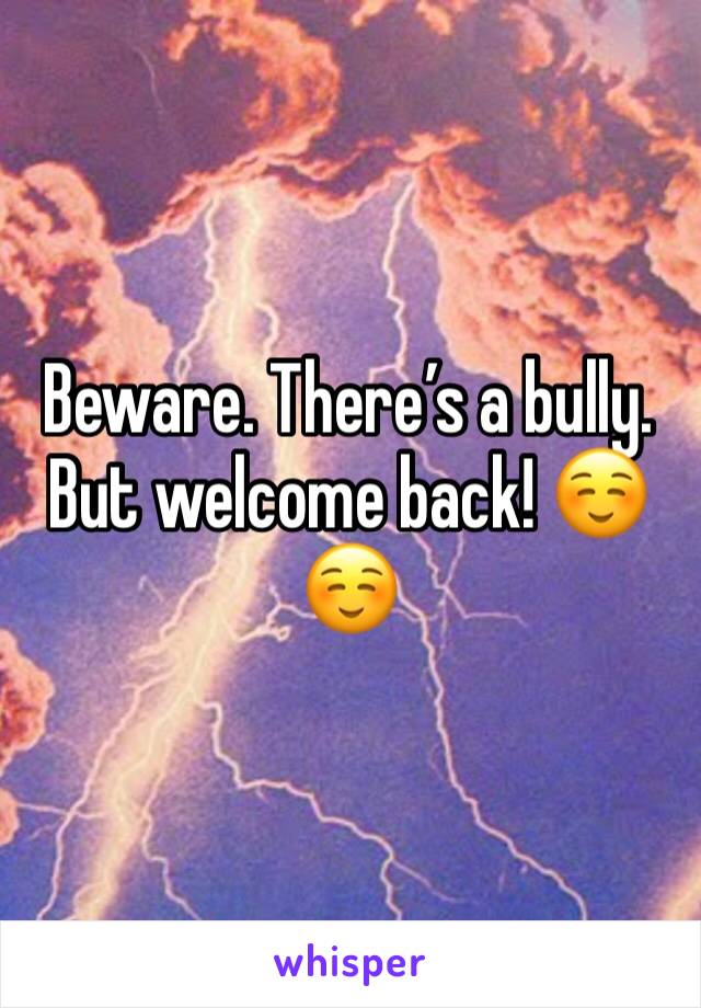 Beware. There’s a bully. But welcome back! ☺️☺️