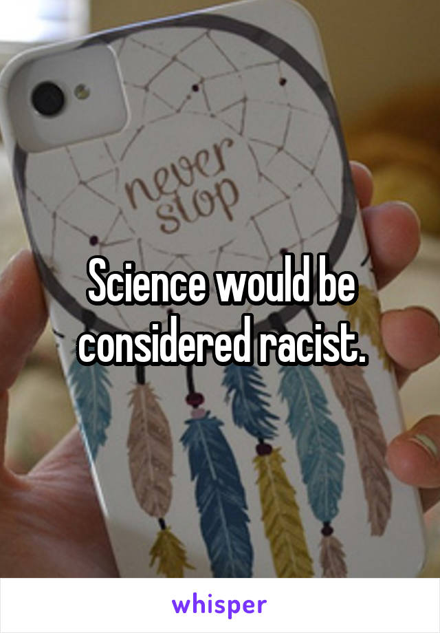 Science would be considered racist.