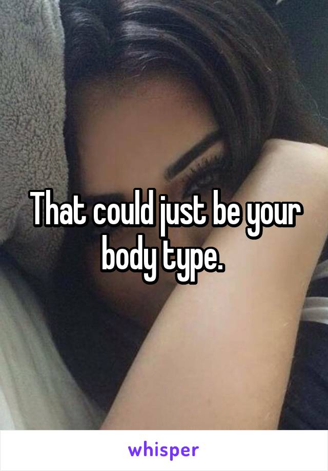 That could just be your body type. 