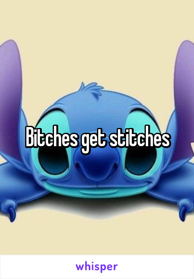 Bitches get stitches
