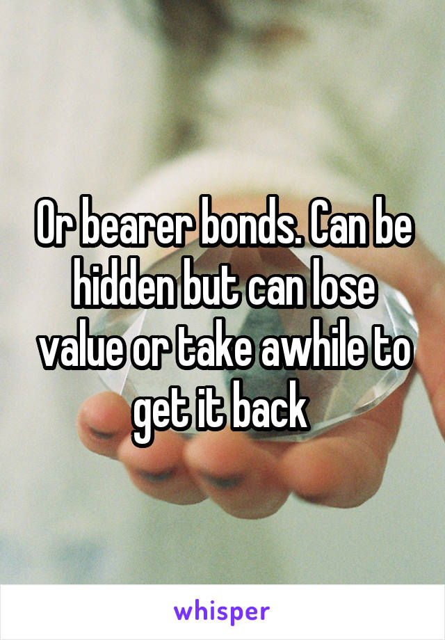 Or bearer bonds. Can be hidden but can lose value or take awhile to get it back 