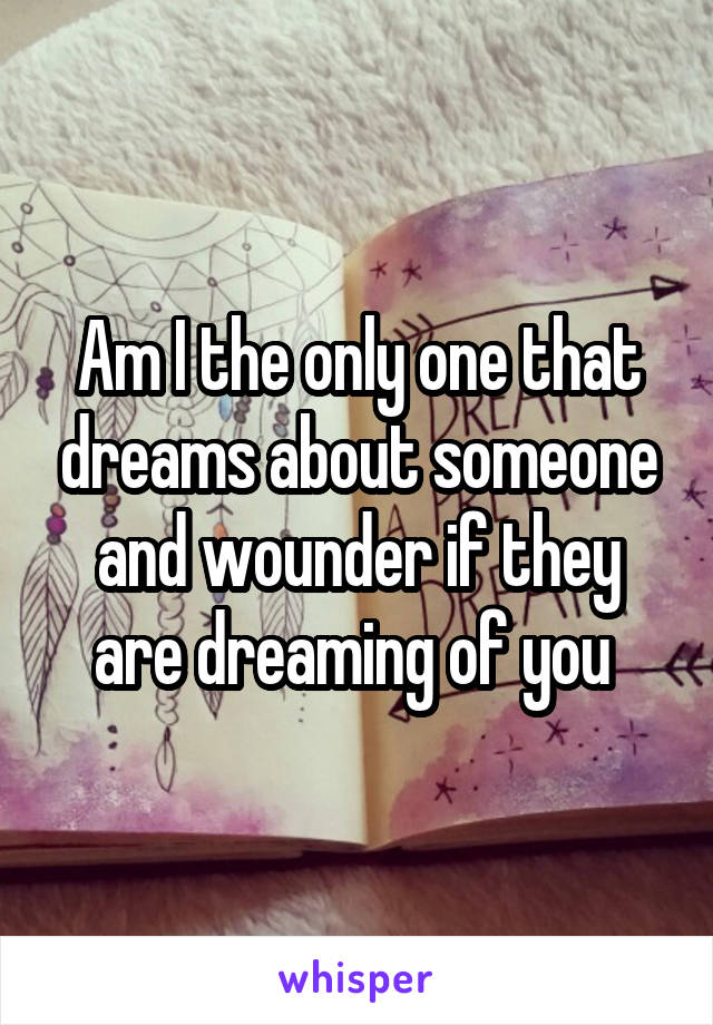 Am I the only one that dreams about someone and wounder if they are dreaming of you 