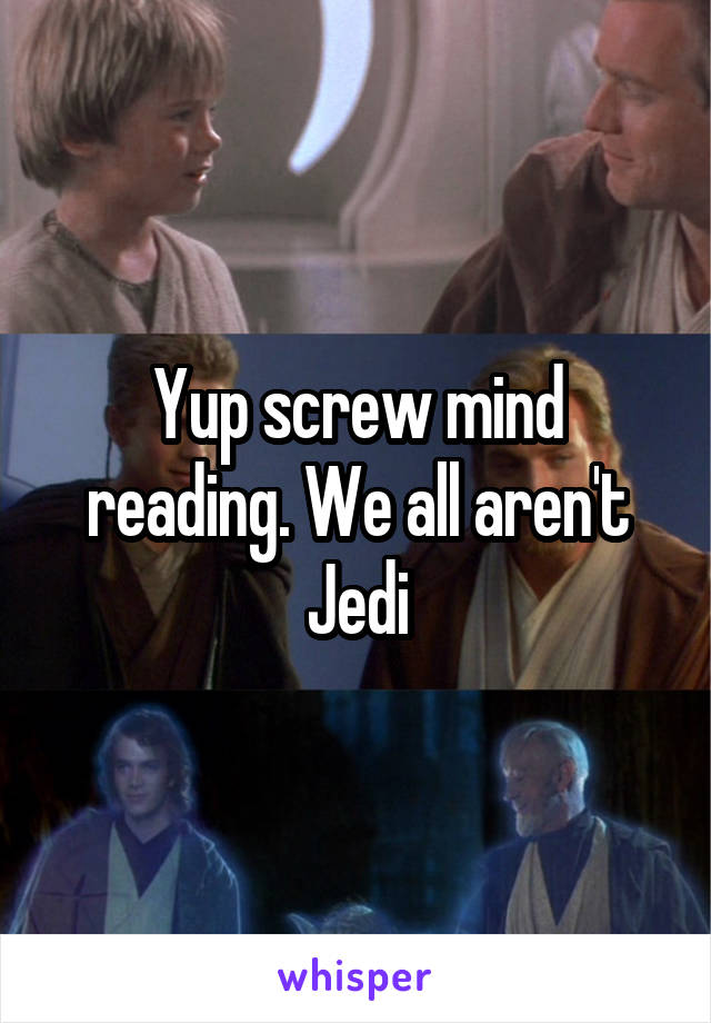 Yup screw mind reading. We all aren't Jedi