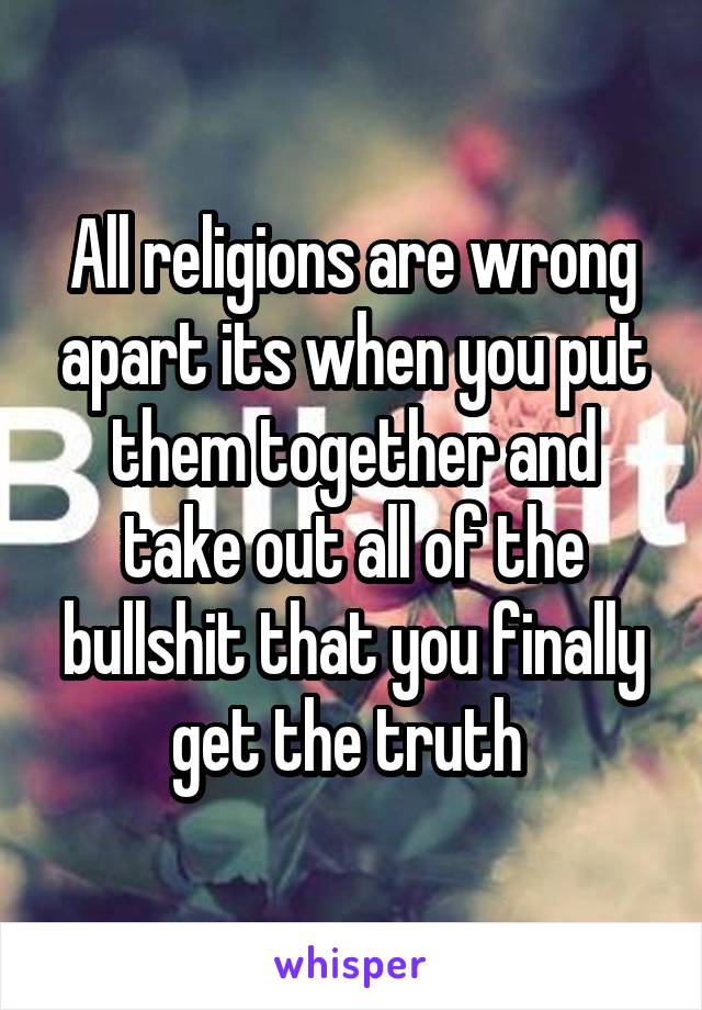 All religions are wrong apart its when you put them together and take out all of the bullshit that you finally get the truth 