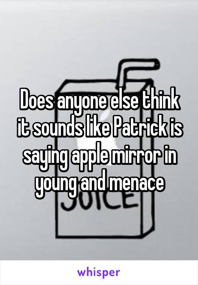 Does anyone else think it sounds like Patrick is saying apple mirror in young and menace