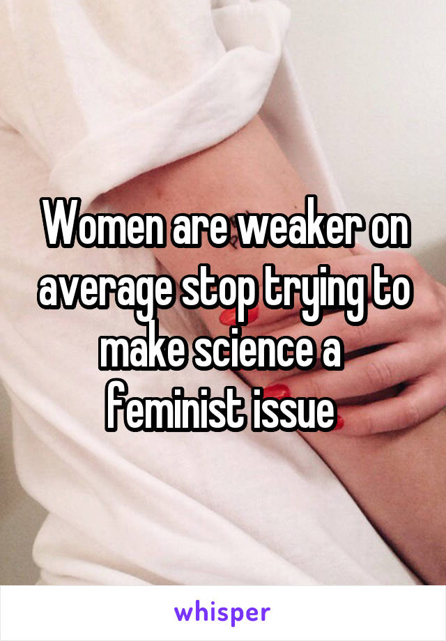 Women are weaker on average stop trying to make science a 
feminist issue 
