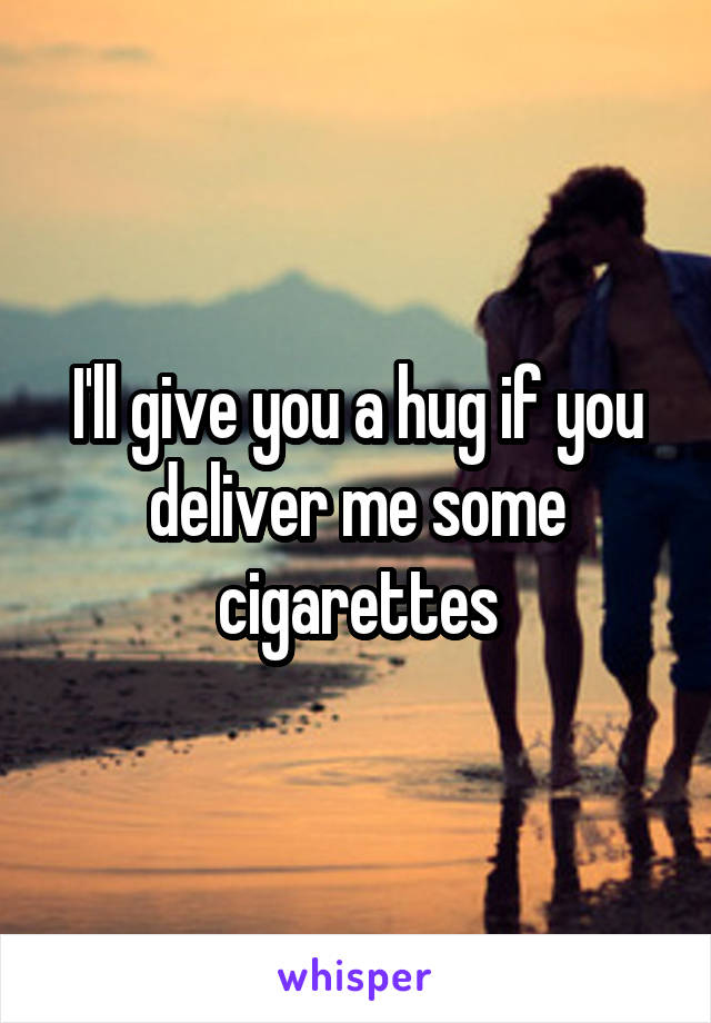 I'll give you a hug if you deliver me some cigarettes