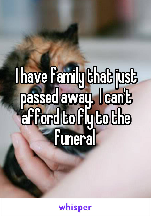 I have family that just passed away.  I can't afford to fly to the funeral 