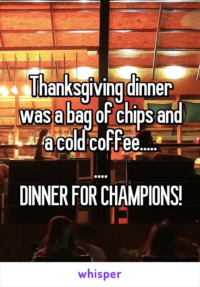 Thanksgiving dinner was a bag of chips and a cold coffee.....
....
DINNER FOR CHAMPIONS!