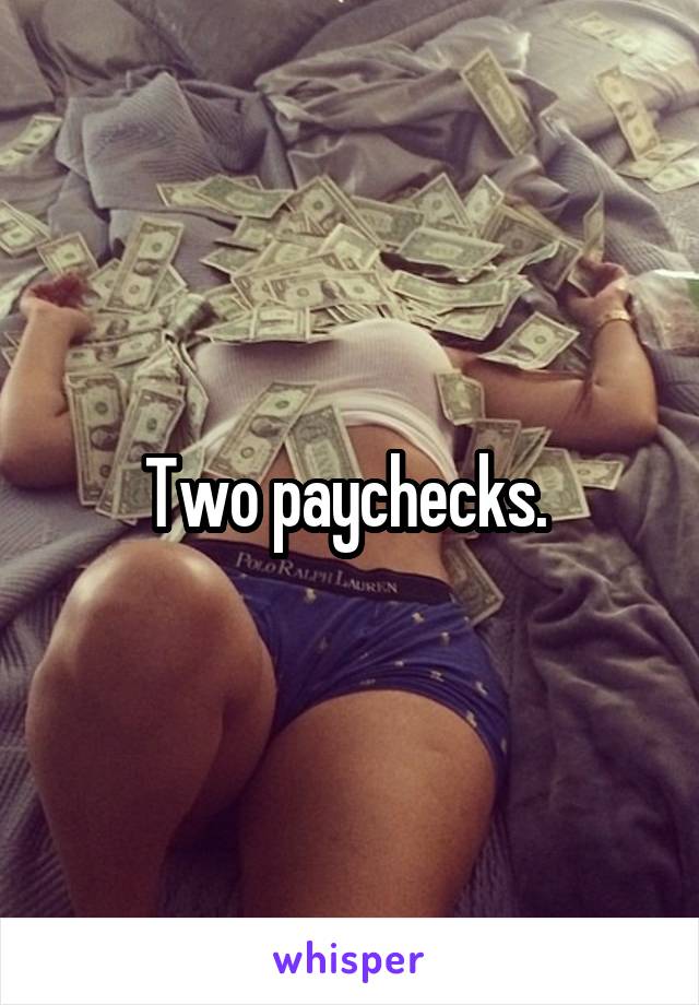 Two paychecks. 