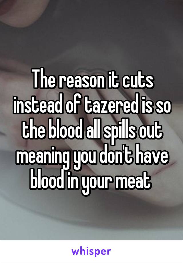 The reason it cuts instead of tazered is so the blood all spills out meaning you don't have blood in your meat 