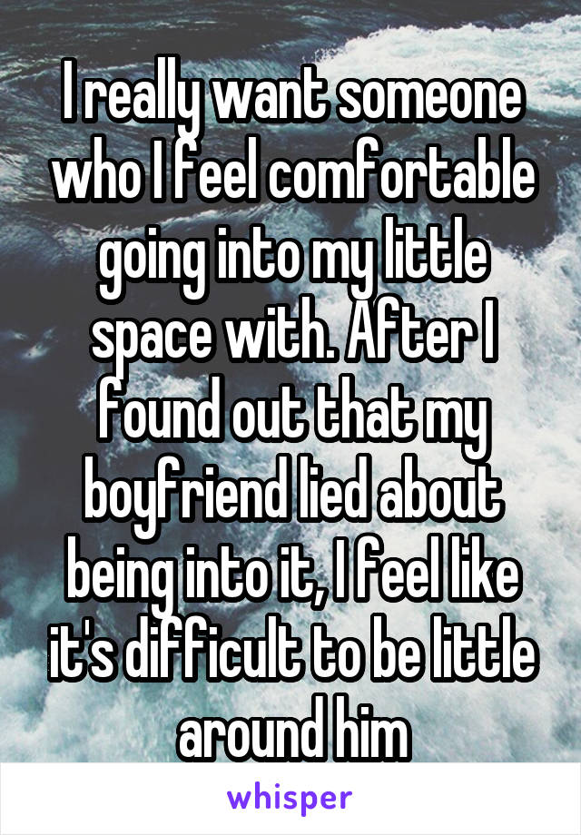I really want someone who I feel comfortable going into my little space with. After I found out that my boyfriend lied about being into it, I feel like it's difficult to be little around him