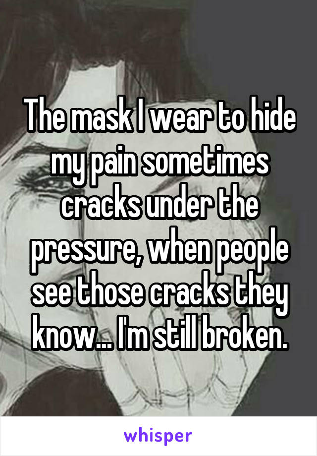 The mask I wear to hide my pain sometimes cracks under the pressure, when people see those cracks they know... I'm still broken.