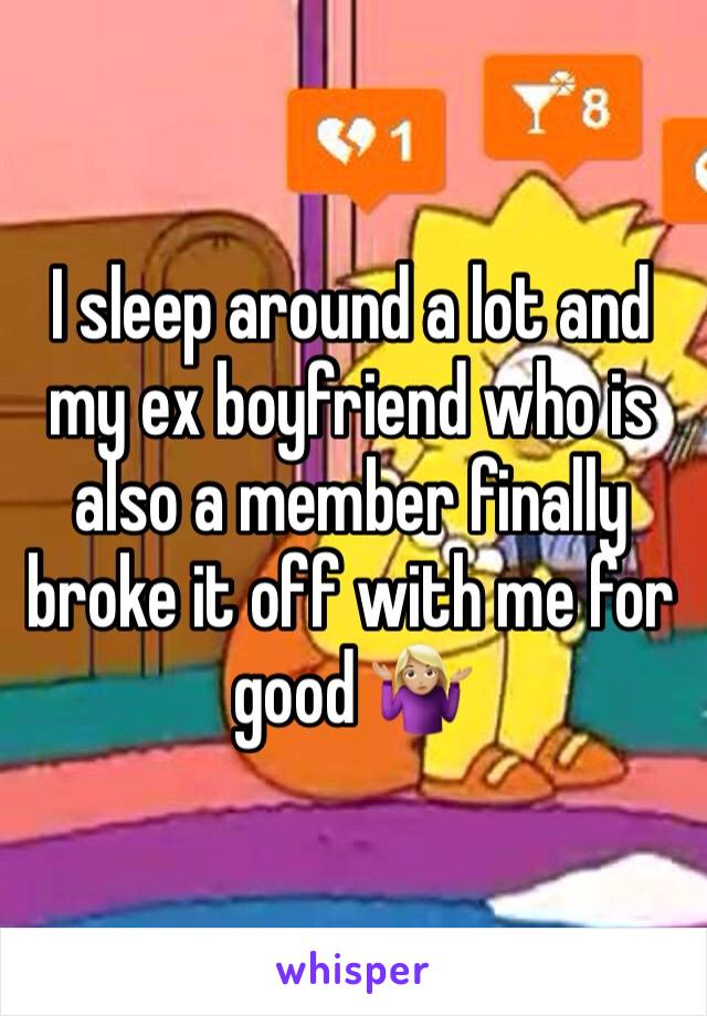 I sleep around a lot and my ex boyfriend who is also a member finally broke it off with me for good 🤷🏼‍♀️