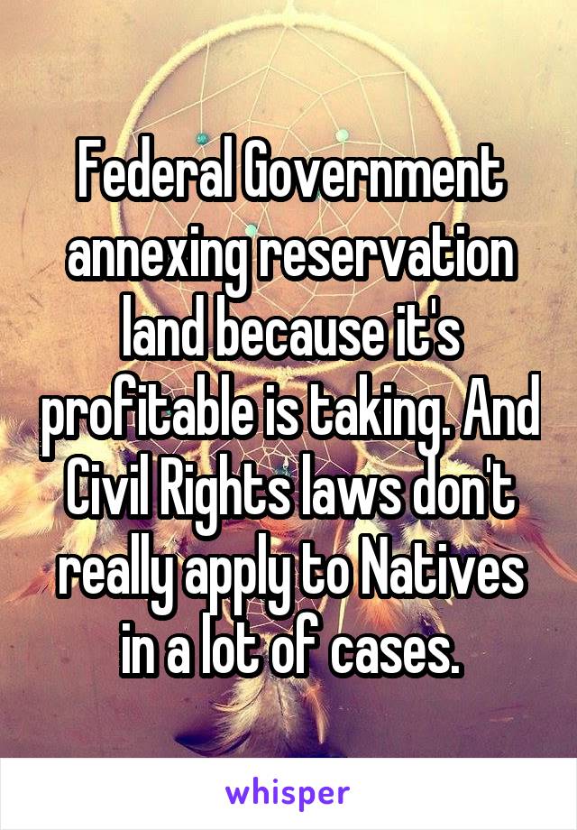 Federal Government annexing reservation land because it's profitable is taking. And Civil Rights laws don't really apply to Natives in a lot of cases.