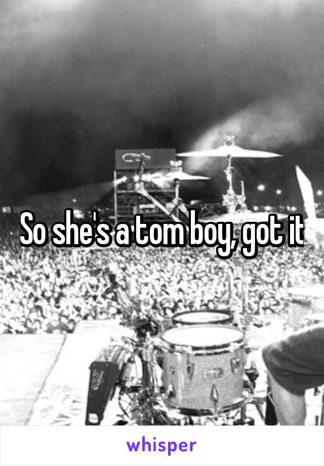 So she's a tom boy, got it