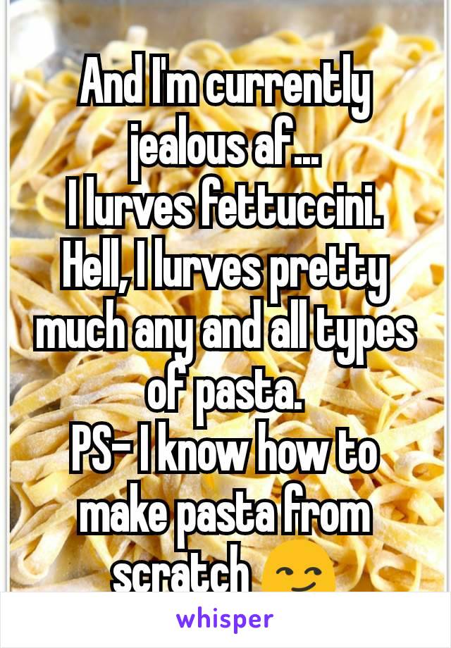 And I'm currently jealous af...
I lurves fettuccini.
Hell, I lurves pretty much any and all types of pasta.
PS- I know how to make pasta from scratch 😏