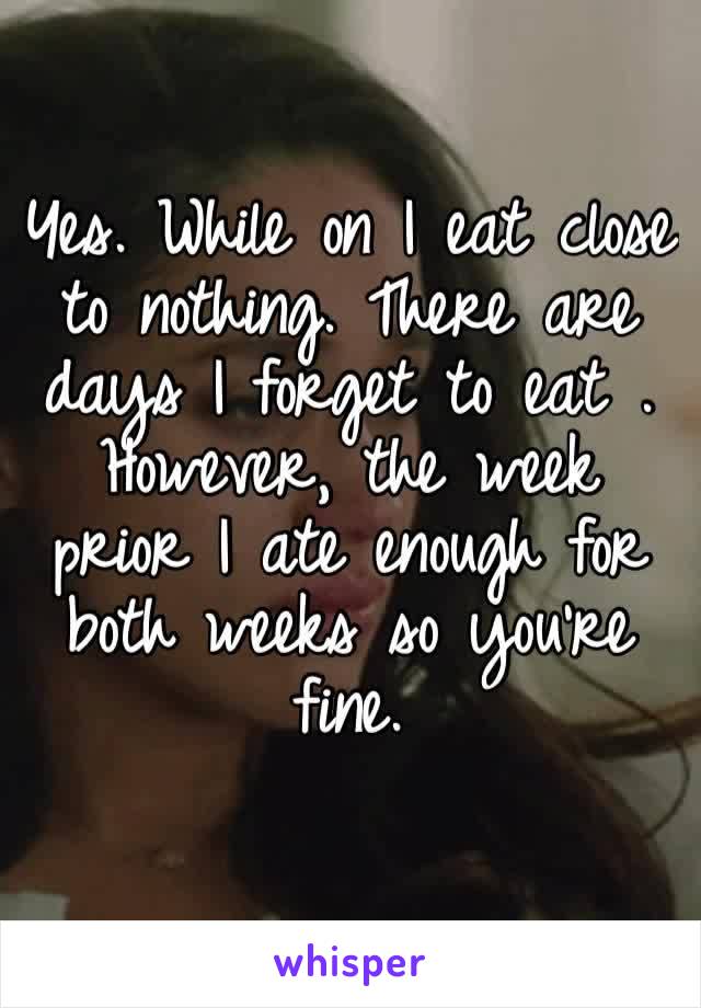 Yes. While on I eat close to nothing. There are days I forget to eat . However, the week prior I ate enough for both weeks so you’re fine.