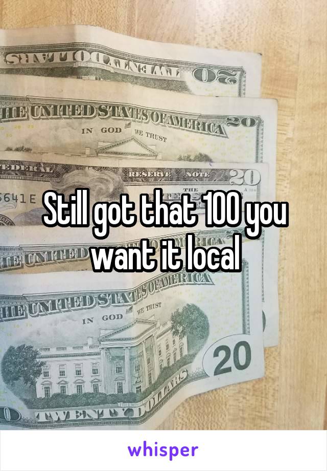 Still got that 100 you want it local